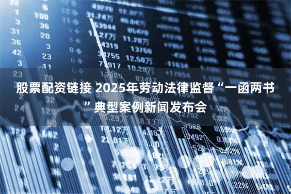 股票配资链接 2025年劳动法律监督“一函两书”典型案例新闻发布会