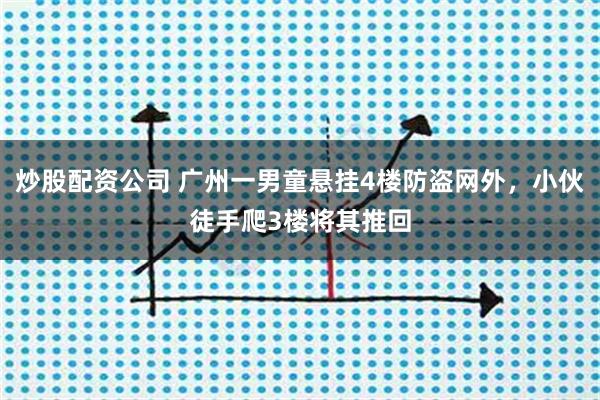 炒股配资公司 广州一男童悬挂4楼防盗网外，小伙徒手爬3楼将其推回