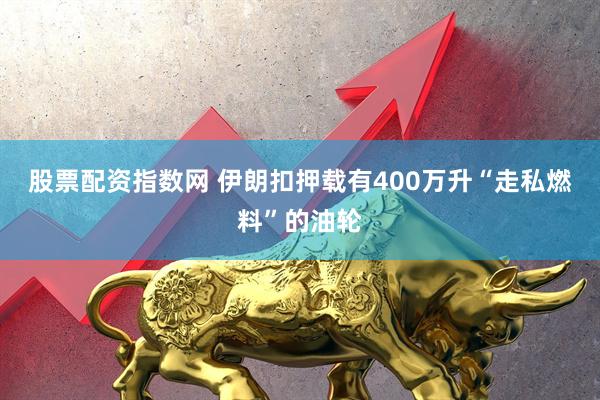股票配资指数网 伊朗扣押载有400万升“走私燃料”的油轮