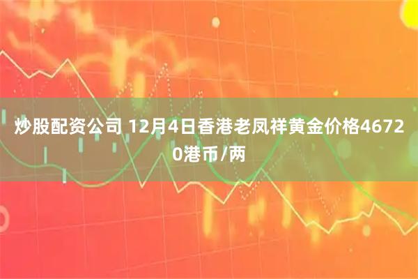 炒股配资公司 12月4日香港老凤祥黄金价格46720港币/两