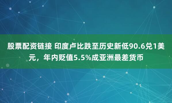 股票配资链接 印度卢比跌至历史新低90.6兑1美元，年内贬值5.5%成亚洲最差货币