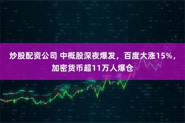 炒股配资公司 中概股深夜爆发，百度大涨15%，加密货币超11万人爆仓
