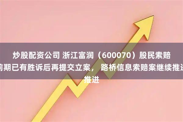炒股配资公司 浙江富润（600070）股民索赔前期已有胜诉后再提交立案， 路桥信息索赔案继续推进