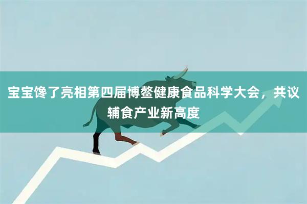 宝宝馋了亮相第四届博鳌健康食品科学大会，共议辅食产业新高度
