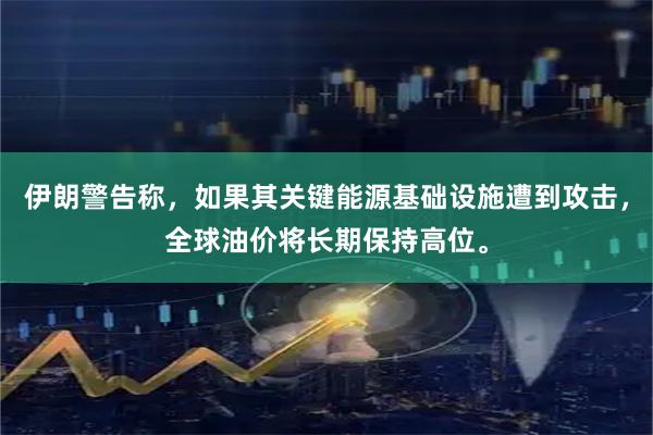 伊朗警告称，如果其关键能源基础设施遭到攻击，全球油价将长期保持高位。