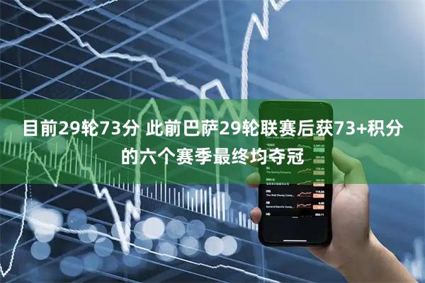 目前29轮73分 此前巴萨29轮联赛后获73+积分的六个赛季最终均夺冠