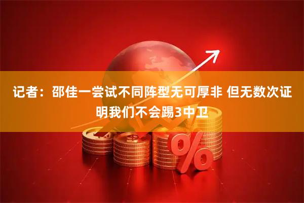 记者：邵佳一尝试不同阵型无可厚非 但无数次证明我们不会踢3中卫