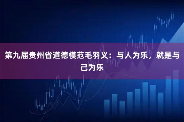 第九届贵州省道德模范毛羽义：与人为乐，就是与己为乐