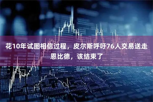 花10年试图相信过程，皮尔斯呼吁76人交易送走恩比德，该结束了
