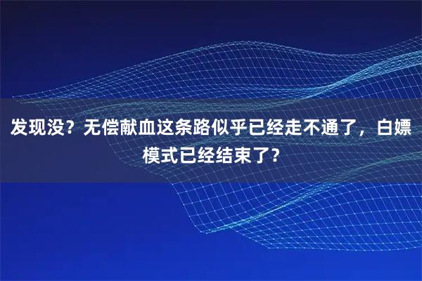 发现没？无偿献血这条路似乎已经走不通了，白嫖模式已经结束了？