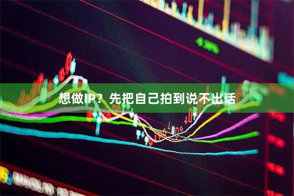 想做IP？先把自己拍到说不出话