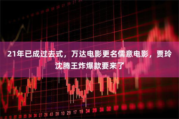 21年已成过去式，万达电影更名儒意电影，贾玲沈腾王炸爆款要来了