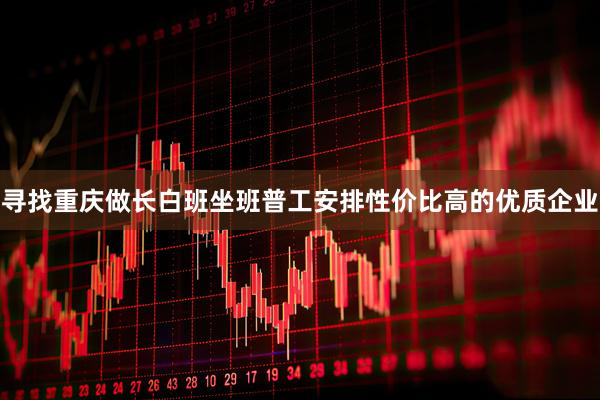 寻找重庆做长白班坐班普工安排性价比高的优质企业