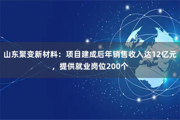 山东聚变新材料：项目建成后年销售收入达12亿元，提供就业岗位200个