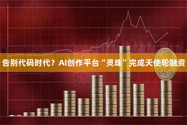 告别代码时代？AI创作平台“灵珠”完成天使轮融资