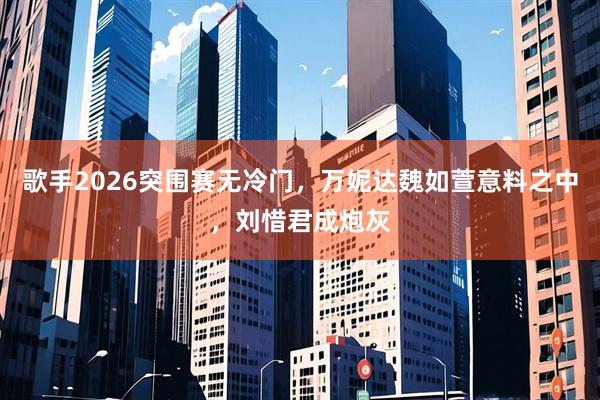 歌手2026突围赛无冷门，万妮达魏如萱意料之中，刘惜君成炮灰