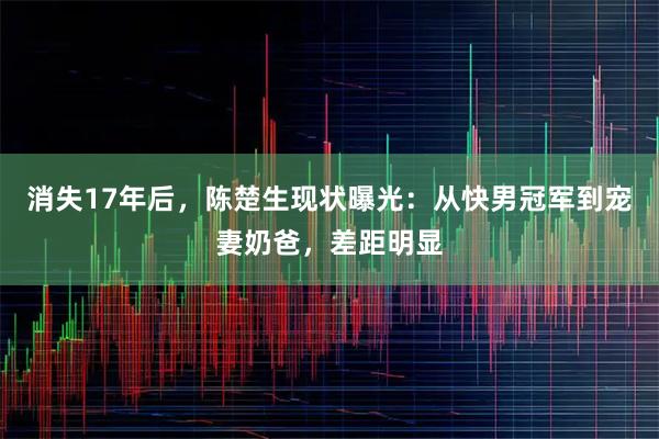 消失17年后，陈楚生现状曝光：从快男冠军到宠妻奶爸，差距明显