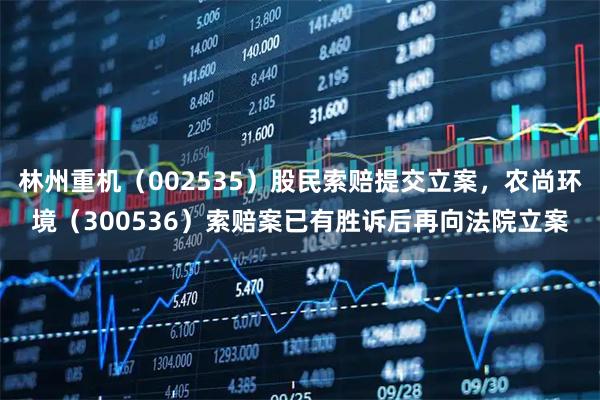 林州重机（002535）股民索赔提交立案，农尚环境（300536）索赔案已有胜诉后再向法院立案