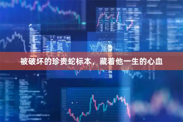 被破坏的珍贵蛇标本，藏着他一生的心血