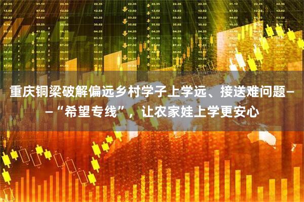 重庆铜梁破解偏远乡村学子上学远、接送难问题——“希望专线”，让农家娃上学更安心